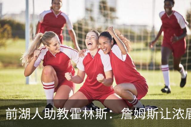 前湖人助教霍林斯：詹姆斯让浓眉变得更好，只因一句“你得早起”