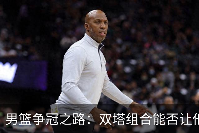 男篮争冠之路：双塔组合能否让他们闯入决赛？